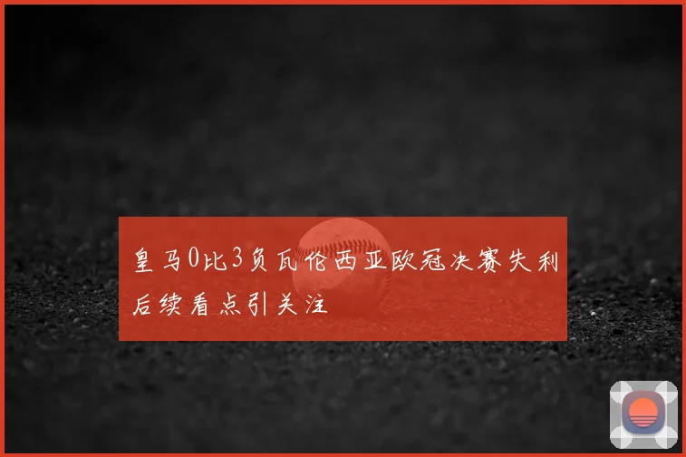 皇马0比3负瓦伦西亚欧冠决赛失利后续看点引关注
