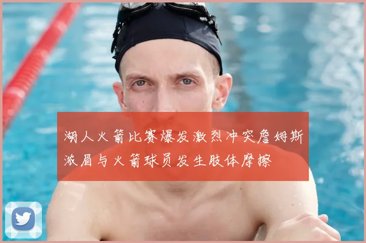 湖人火箭比赛爆发激烈冲突詹姆斯浓眉与火箭球员发生肢体摩擦