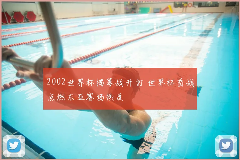 2002世界杯揭幕战开打 世界杯首战点燃东亚赛场热度