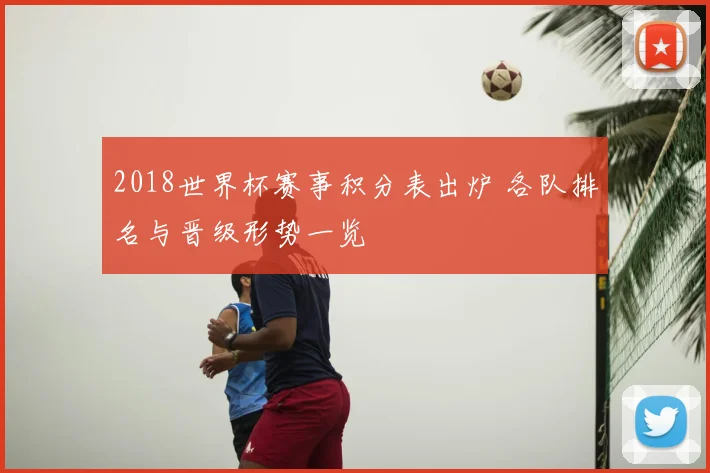 2018世界杯赛事积分表出炉 各队排名与晋级形势一览