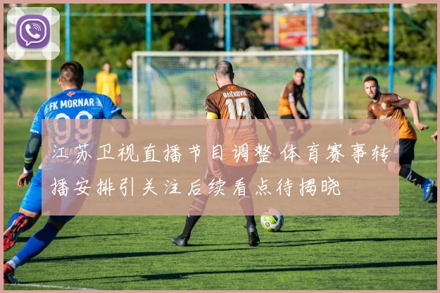 江苏卫视直播节目调整 体育赛事转播安排引关注后续看点待揭晓