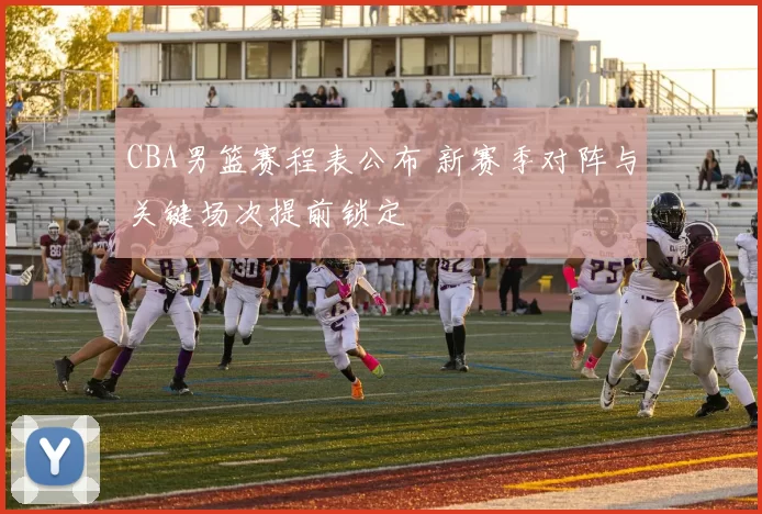 CBA男篮赛程表公布 新赛季对阵与关键场次提前锁定