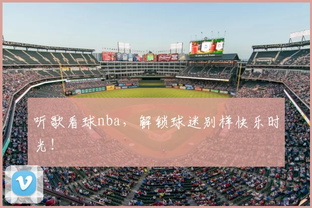 听歌看球nba，解锁球迷别样快乐时光！