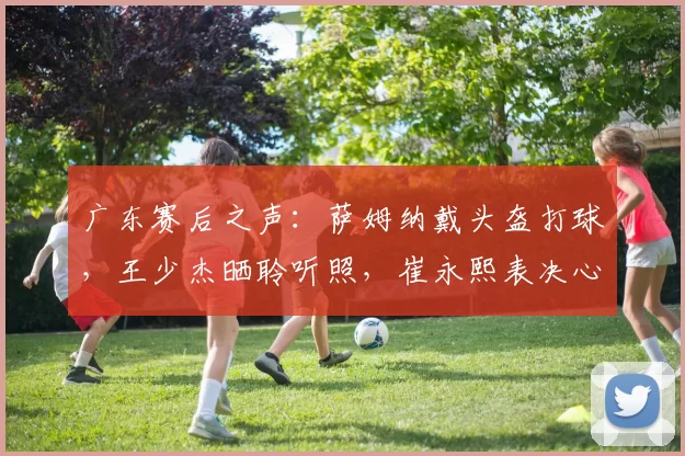 广东赛后之声：萨姆纳戴头盔打球，王少杰晒聆听照，崔永熙表决心_迪亚洛_比赛_山西