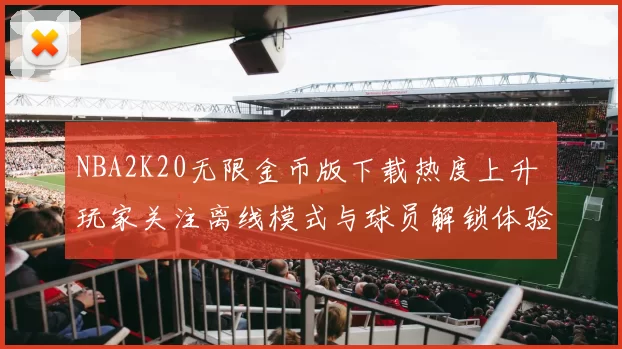 NBA2K20无限金币版下载热度上升 玩家关注离线模式与球员解锁体验