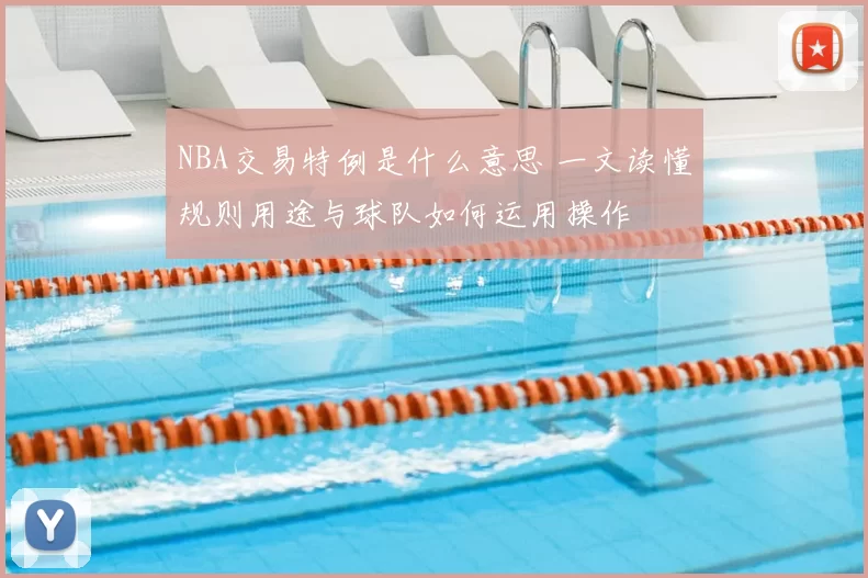 NBA交易特例是什么意思 一文读懂规则用途与球队如何运用操作