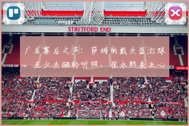 广东赛后之声：萨姆纳戴头盔打球，王少杰晒聆听照，崔永熙表决心_迪亚洛_比赛_山西