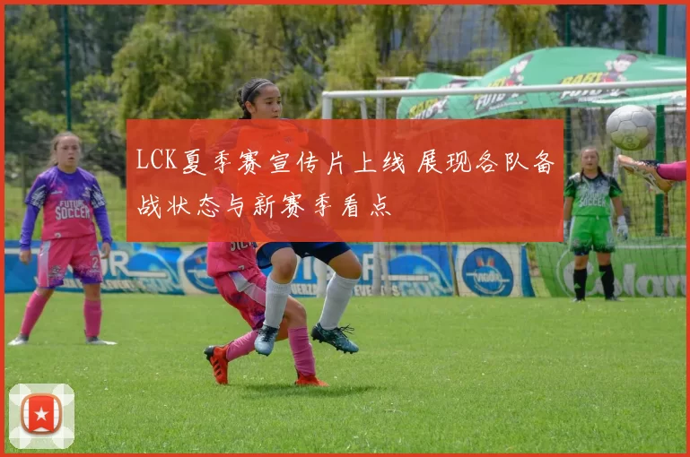 LCK夏季赛宣传片上线 展现各队备战状态与新赛季看点