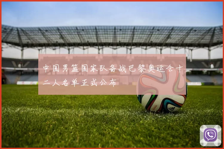 中国男篮国家队备战巴黎奥运会十二人名单正式公布