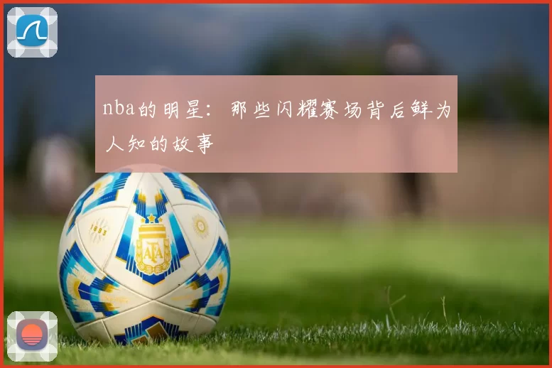 nba的明星：那些闪耀赛场背后鲜为人知的故事
