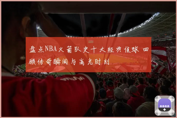盘点NBA火箭队史十大经典佳球 回顾传奇瞬间与高光时刻