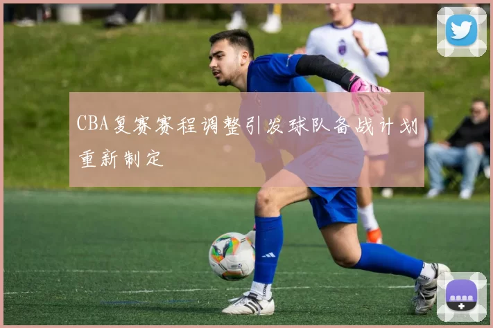 CBA复赛赛程调整引发球队备战计划重新制定