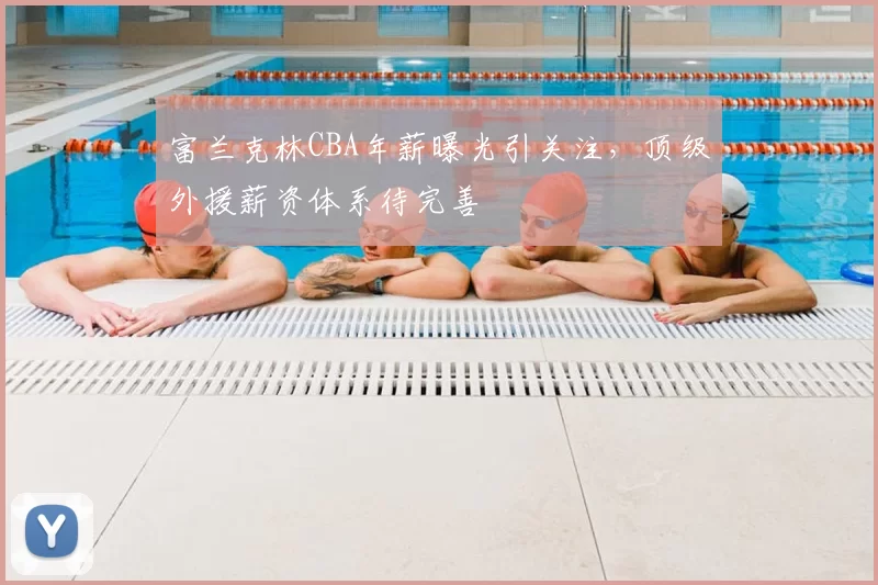 富兰克林CBA年薪曝光引关注，顶级外援薪资体系待完善