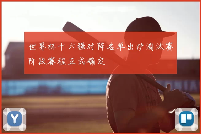 世界杯十六强对阵名单出炉淘汰赛阶段赛程正式确定