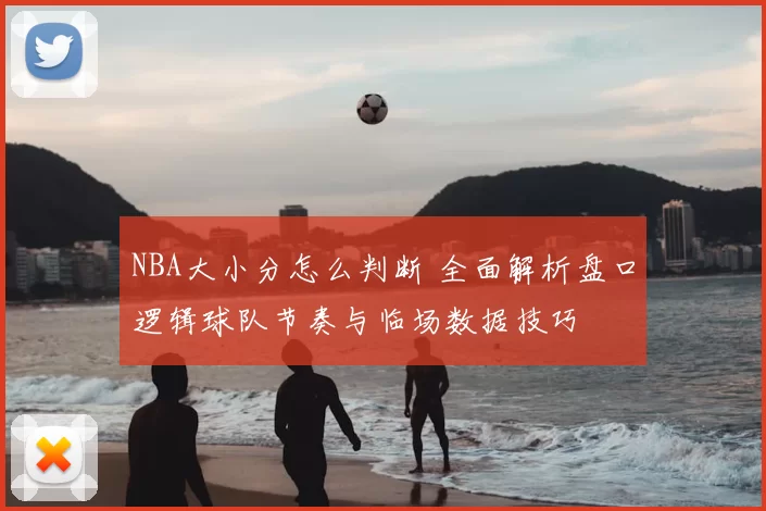 NBA大小分怎么判断 全面解析盘口逻辑球队节奏与临场数据技巧