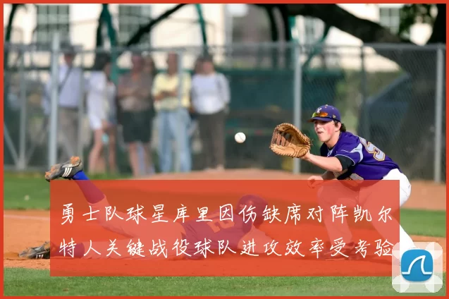 勇士队球星库里因伤缺席对阵凯尔特人关键战役球队进攻效率受考验