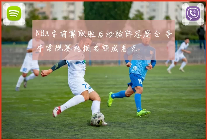 NBA季前赛取胜后检验阵容磨合 争夺常规赛轮换名额成看点