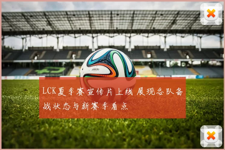 LCK夏季赛宣传片上线 展现各队备战状态与新赛季看点
