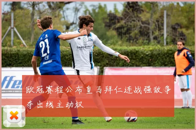 欧冠赛程公布皇马拜仁连战强敌争夺出线主动权