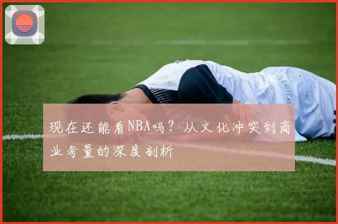现在还能看NBA吗?从文化冲突到商业考量的深度剖析