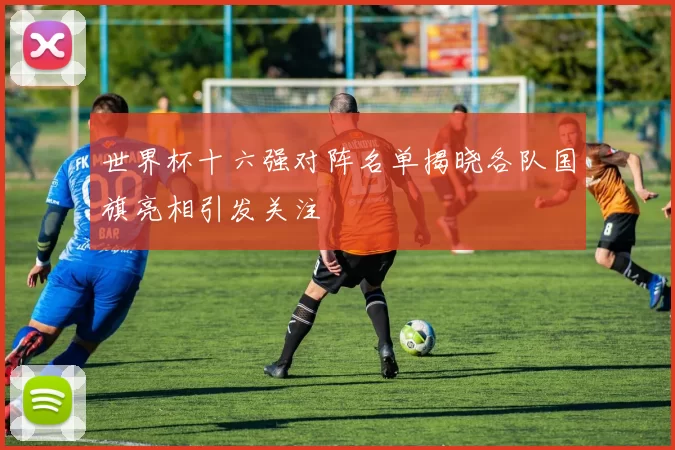 世界杯十六强对阵名单揭晓各队国旗亮相引发关注