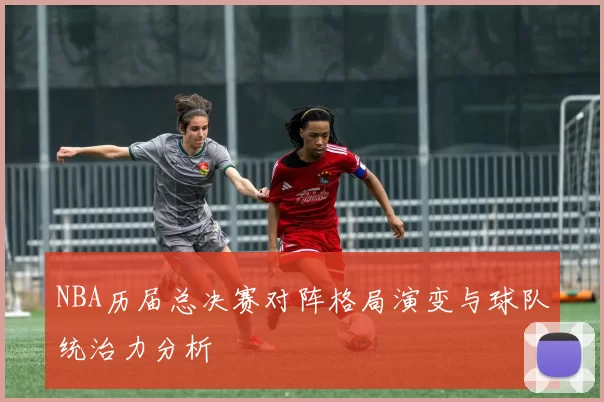 NBA历届总决赛对阵格局演变与球队统治力分析