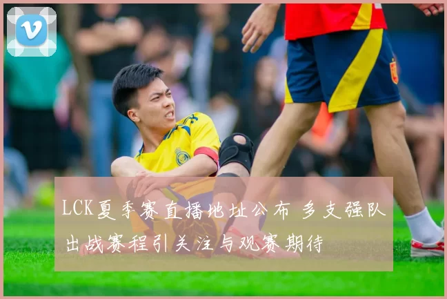 LCK夏季赛直播地址公布 多支强队出战赛程引关注与观赛期待