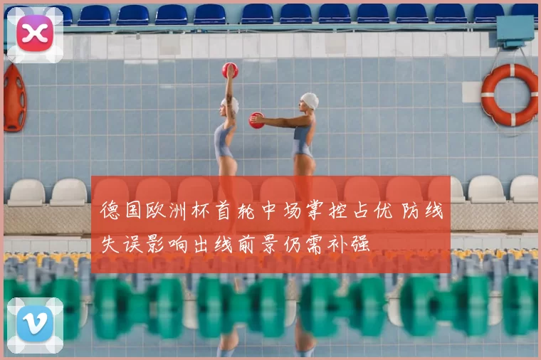 德国欧洲杯首轮中场掌控占优 防线失误影响出线前景仍需补强