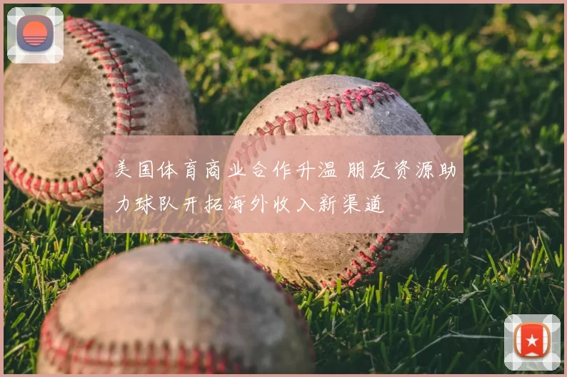 美国体育商业合作升温 朋友资源助力球队开拓海外收入新渠道