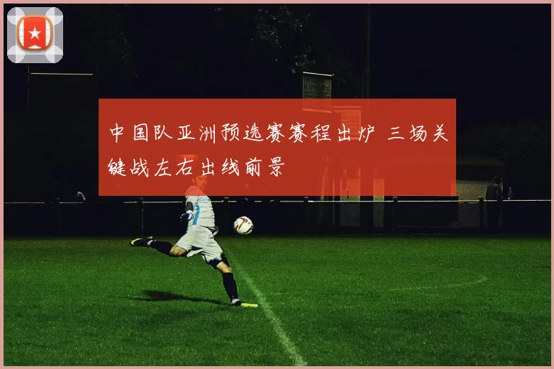 中国队亚洲预选赛赛程出炉 三场关键战左右出线前景