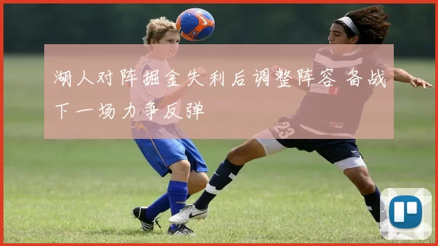 湖人对阵掘金失利后调整阵容 备战下一场力争反弹