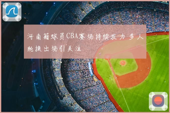 河南籍球员CBA赛场持续发力 多人轮换出场引关注