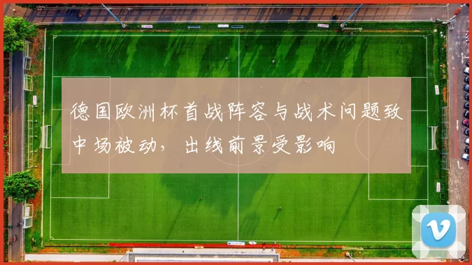 德国欧洲杯首战阵容与战术问题致中场被动,出线前景受影响