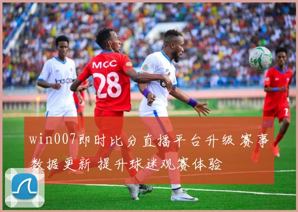 win007即时比分直播平台升级 赛事数据更新 提升球迷观赛体验