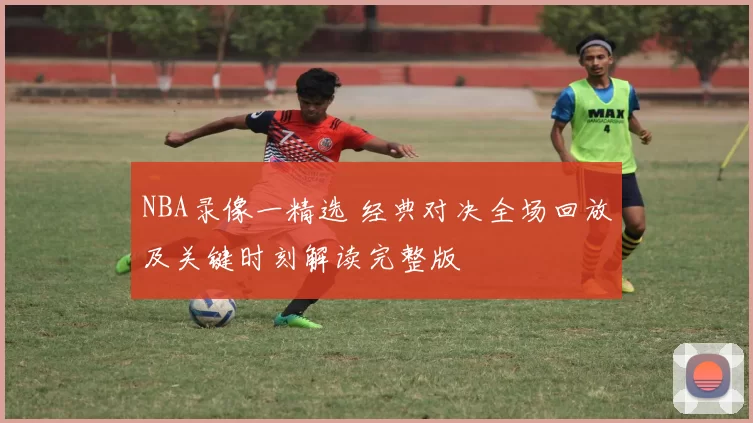 NBA录像一精选 经典对决全场回放及关键时刻解读完整版