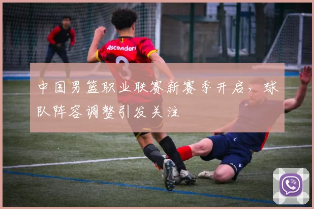 中国男篮职业联赛新赛季开启,球队阵容调整引发关注