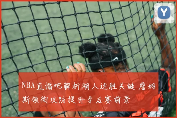 NBA直播吧解析湖人连胜关键 詹姆斯领衔攻防提升季后赛前景