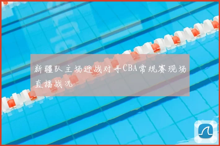 新疆队主场迎战对手CBA常规赛现场直播战况