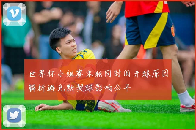 世界杯小组赛末轮同时间开球原因解析避免默契球影响公平