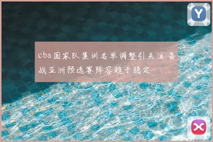 cba国家队集训名单调整引关注 备战亚洲预选赛阵容趋于稳定