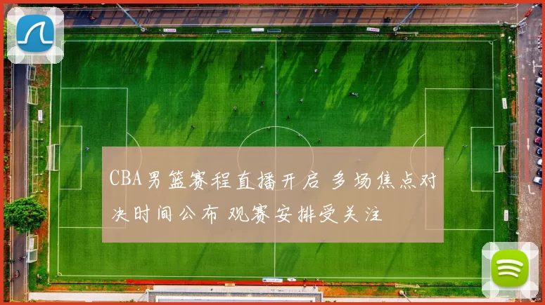 CBA男篮赛程直播开启 多场焦点对决时间公布 观赛安排受关注