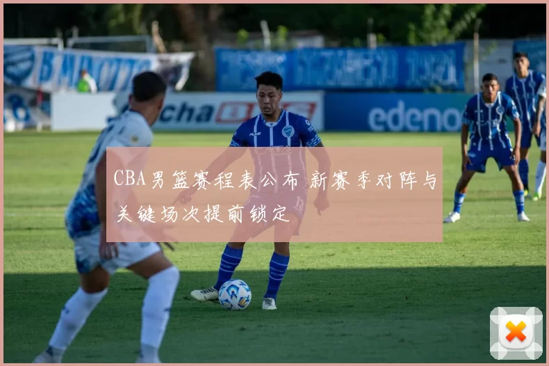 CBA男篮赛程表公布 新赛季对阵与关键场次提前锁定