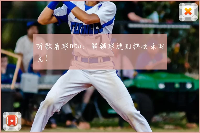 听歌看球nba，解锁球迷别样快乐时光！
