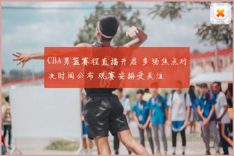 CBA男篮赛程直播开启 多场焦点对决时间公布 观赛安排受关注
