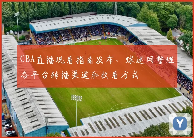 CBA直播观看指南发布，球迷网整理各平台转播渠道和收看方式