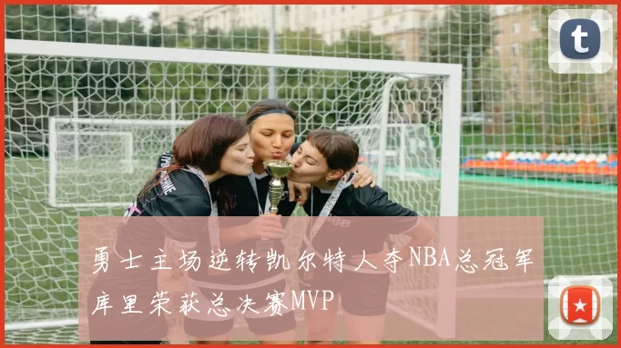 勇士主场逆转凯尔特人夺NBA总冠军库里荣获总决赛MVP