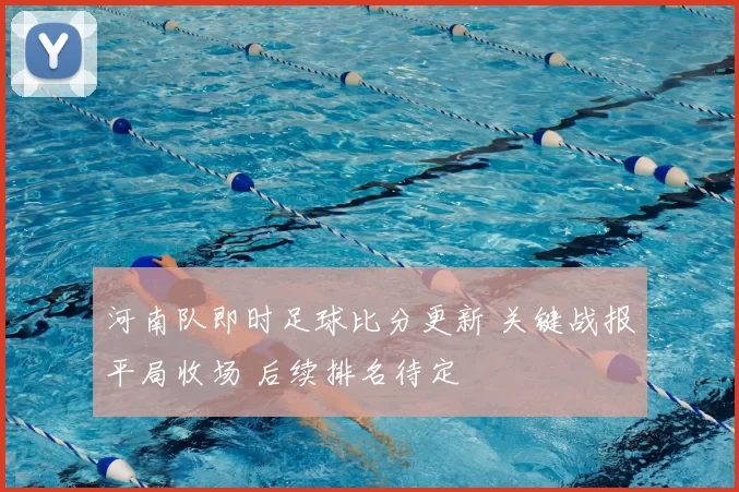 河南队即时足球比分更新 关键战报平局收场 后续排名待定