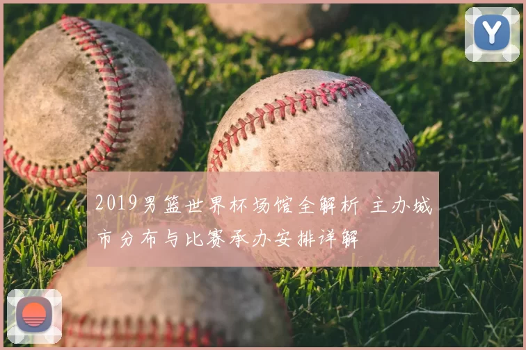 2019男篮世界杯场馆全解析 主办城市分布与比赛承办安排详解