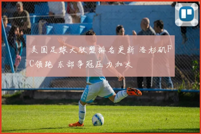 美国足球大联盟排名更新 洛杉矶FC领跑 东部争冠压力加大