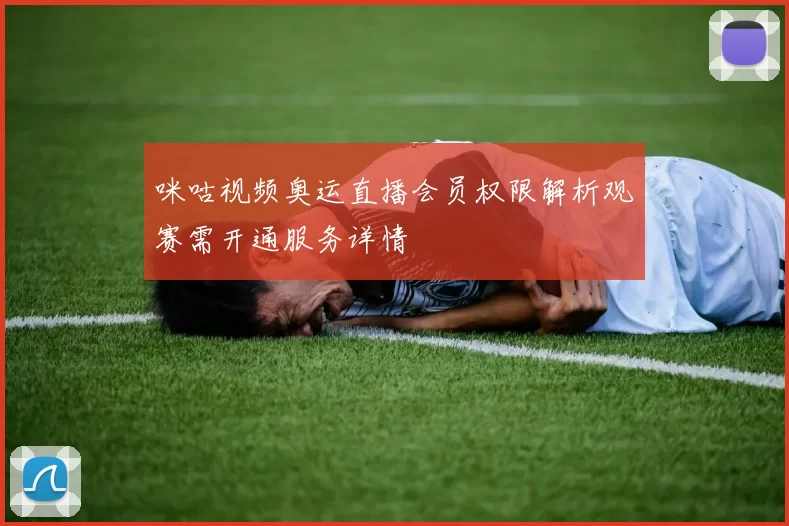 咪咕视频奥运直播会员权限解析观赛需开通服务详情